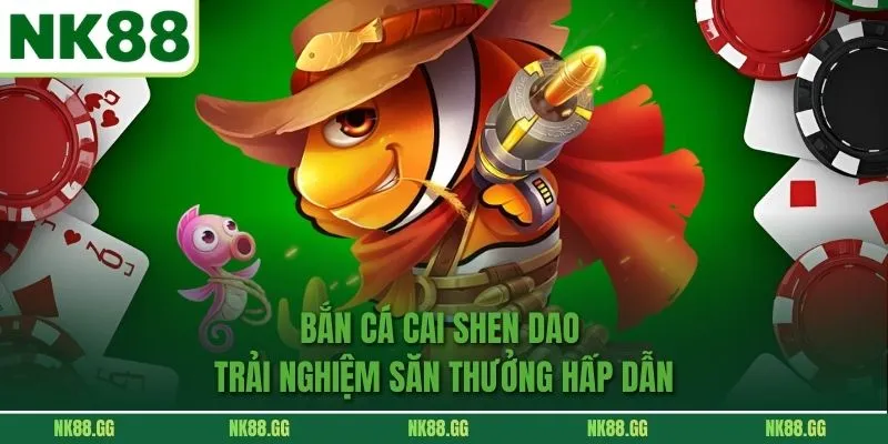 Bắn Cá Cai Shen Dao Trải Nghiệm Săn Thưởng Hấp Dẫn