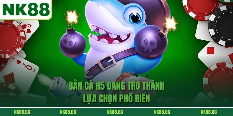 Bắn cá h5 đang trở thành lựa chọn phổ biến 